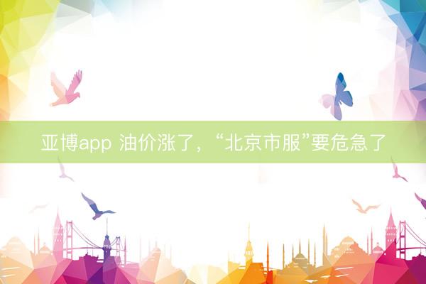 亚博app 油价涨了，“北京市服”要危急了