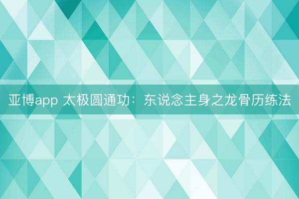 亚博app 太极圆通功：东说念主身之龙骨历练法