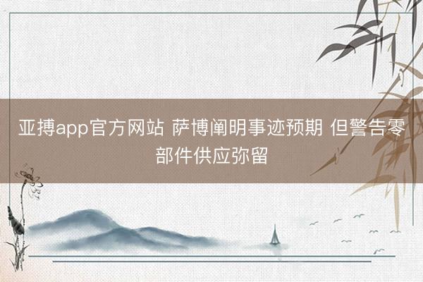 亚搏app官方网站 萨博阐明事迹预期 但警告零部件供应弥留