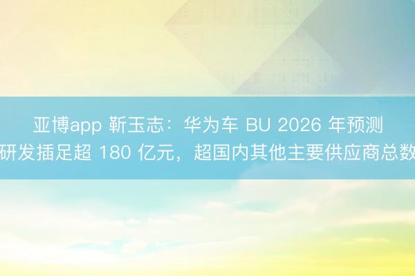 亚博app 靳玉志：华为车 BU 2026 年预测研发插足超 180 亿元，超国内其他主要供应商总数